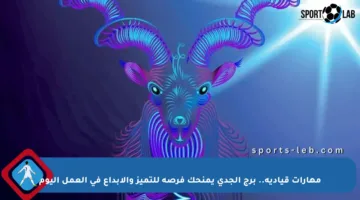 مهارات قيادية.. برج الجدي يمنحك فرصة للتميز والإبداع في العمل اليوم